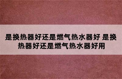 是换热器好还是燃气热水器好 是换热器好还是燃气热水器好用